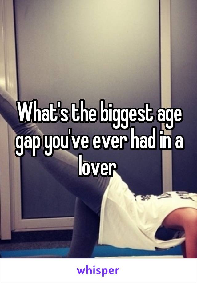 What's the biggest age gap you've ever had in a lover 