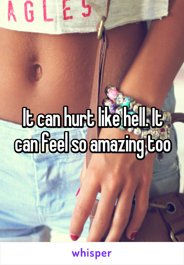 It can hurt like hell. It can feel so amazing too