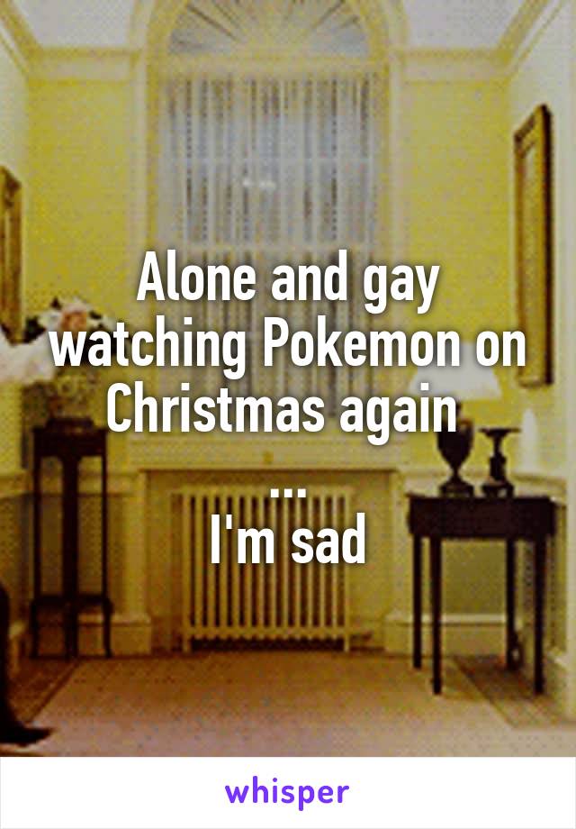 Alone and gay watching Pokemon on Christmas again 
...
I'm sad