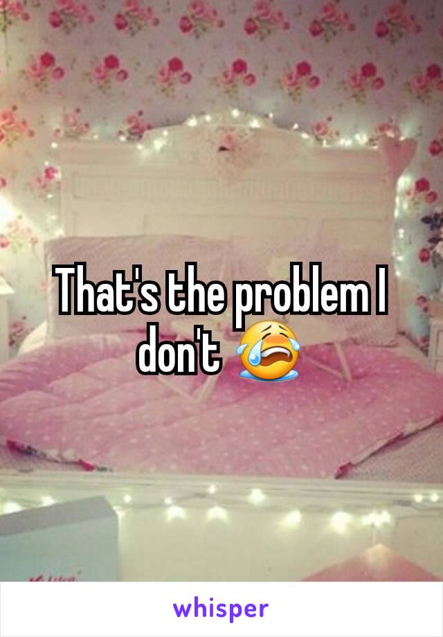 That's the problem I don't 😭
