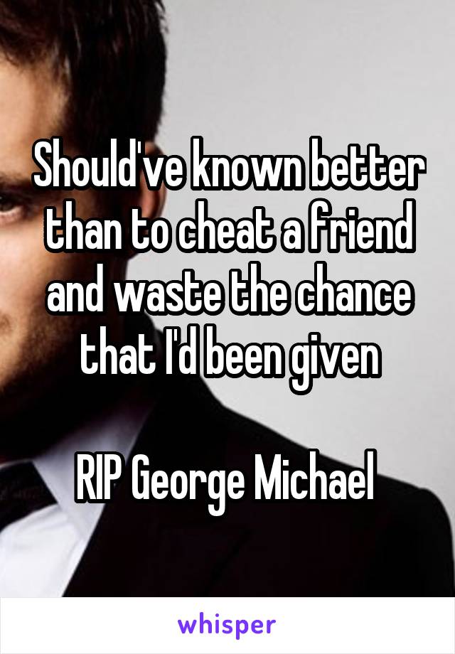 Should've known better than to cheat a friend and waste the chance that I'd been given

RIP George Michael 