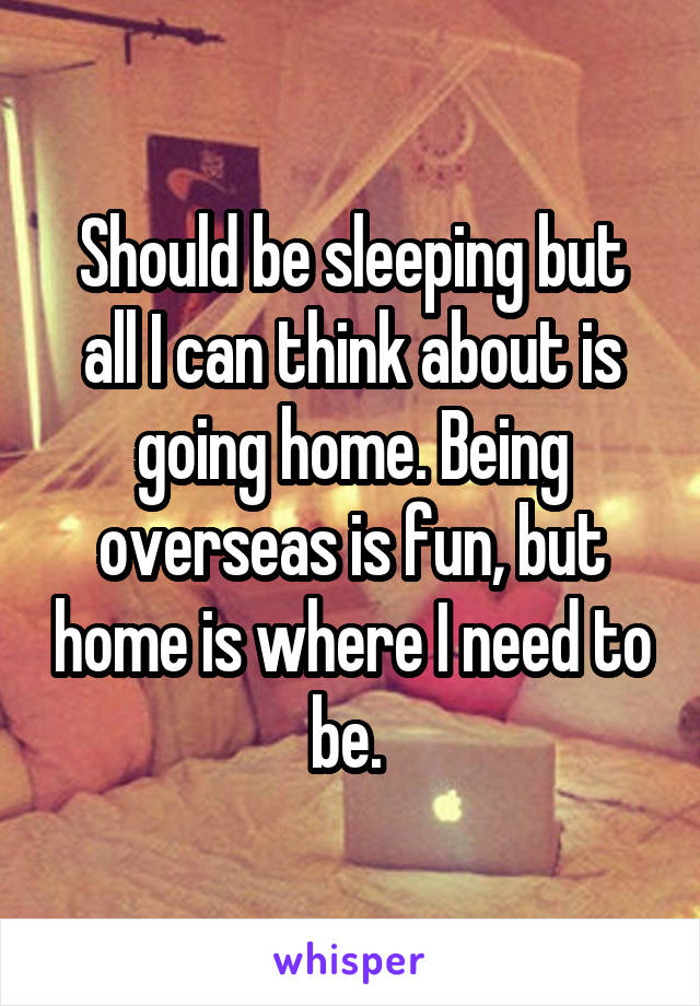 Should be sleeping but all I can think about is going home. Being overseas is fun, but home is where I need to be. 