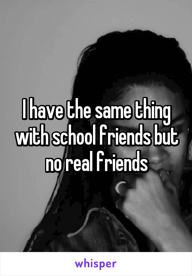 I have the same thing with school friends but no real friends
