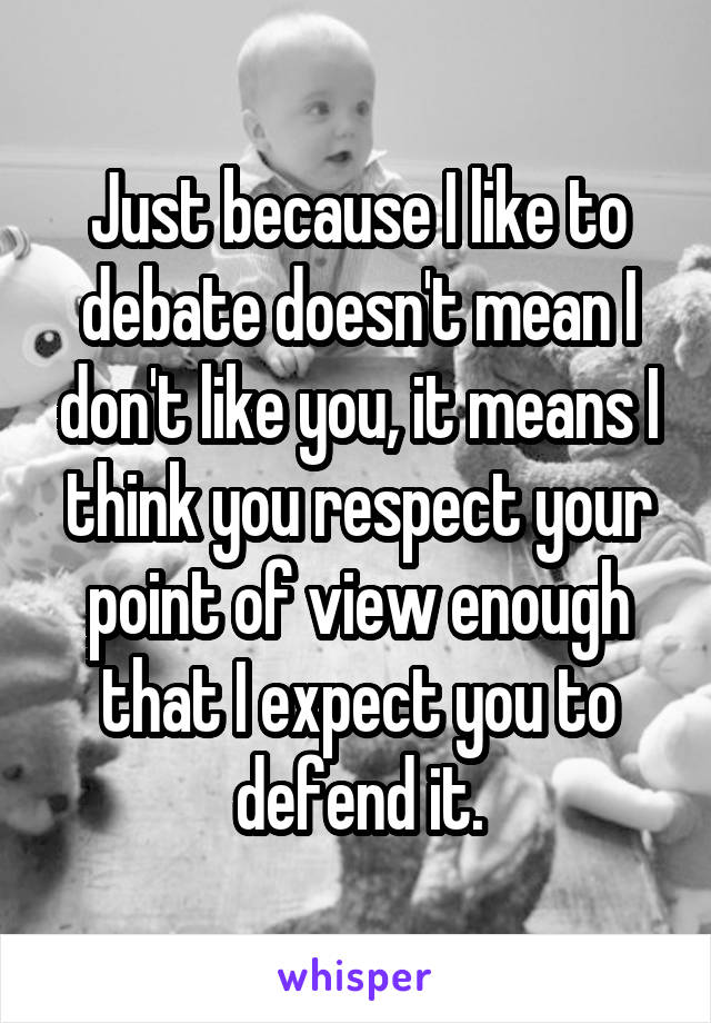 Just because I like to debate doesn't mean I don't like you, it means I think you respect your point of view enough that I expect you to defend it.