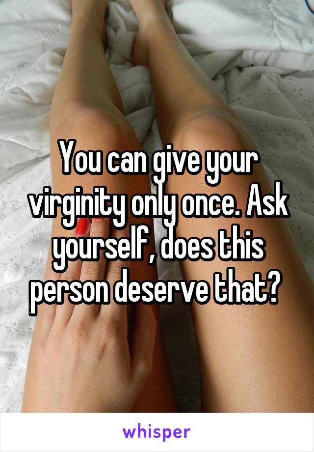 You can give your virginity only once. Ask yourself, does this person deserve that? 