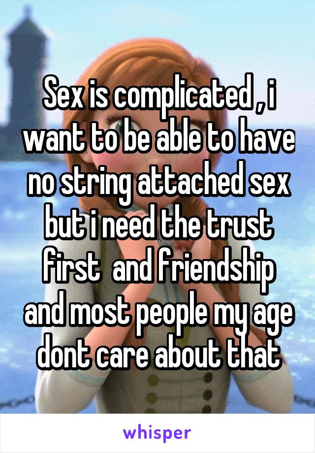 Sex is complicated , i want to be able to have no string attached sex but i need the trust first  and friendship and most people my age dont care about that