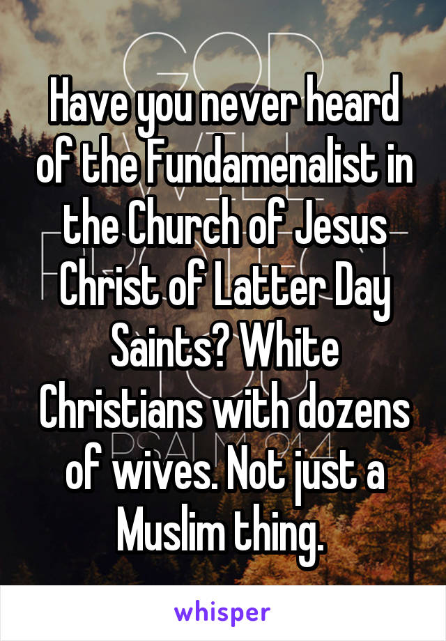 Have you never heard of the Fundamenalist in the Church of Jesus Christ of Latter Day Saints? White Christians with dozens of wives. Not just a Muslim thing. 