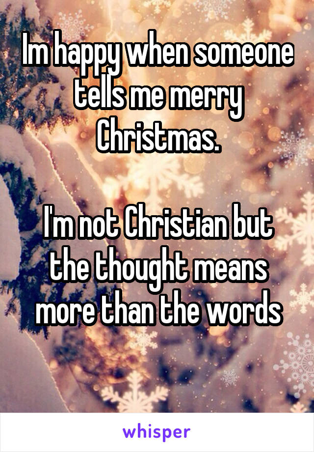 Im happy when someone tells me merry Christmas.

I'm not Christian but the thought means more than the words

