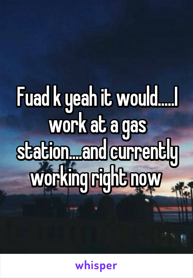 Fuad k yeah it would.....I work at a gas station....and currently working right now 