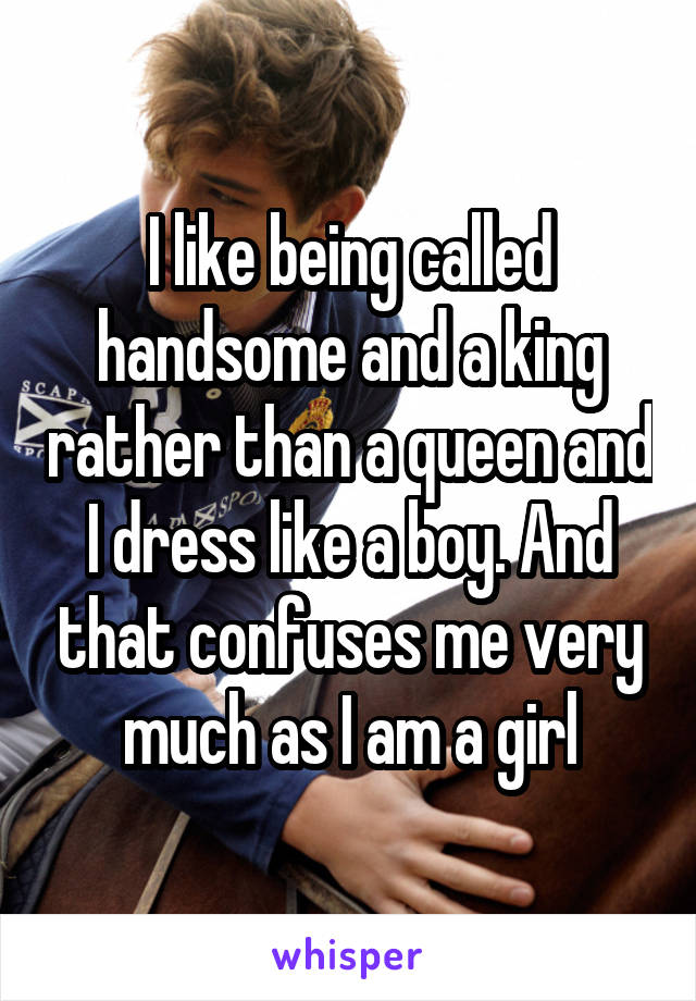 I like being called handsome and a king rather than a queen and I dress like a boy. And that confuses me very much as I am a girl