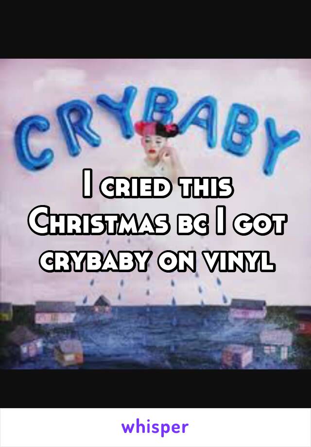 I cried this Christmas bc I got crybaby on vinyl