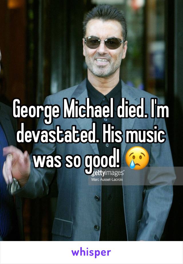 George Michael died. I'm devastated. His music was so good! 😢