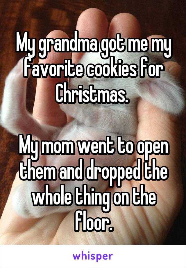 My grandma got me my favorite cookies for Christmas. 

My mom went to open them and dropped the whole thing on the floor.