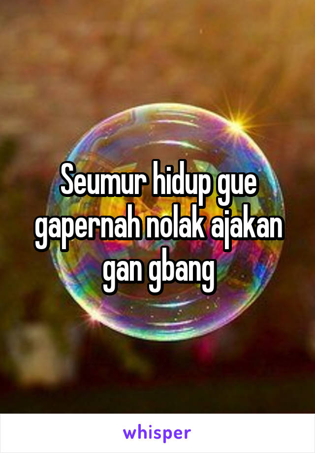 Seumur hidup gue gapernah nolak ajakan gan gbang