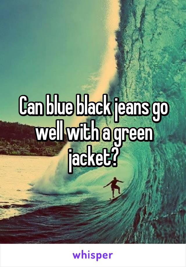 Can blue black jeans go well with a green jacket?