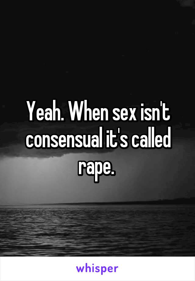 Yeah. When sex isn't consensual it's called rape. 