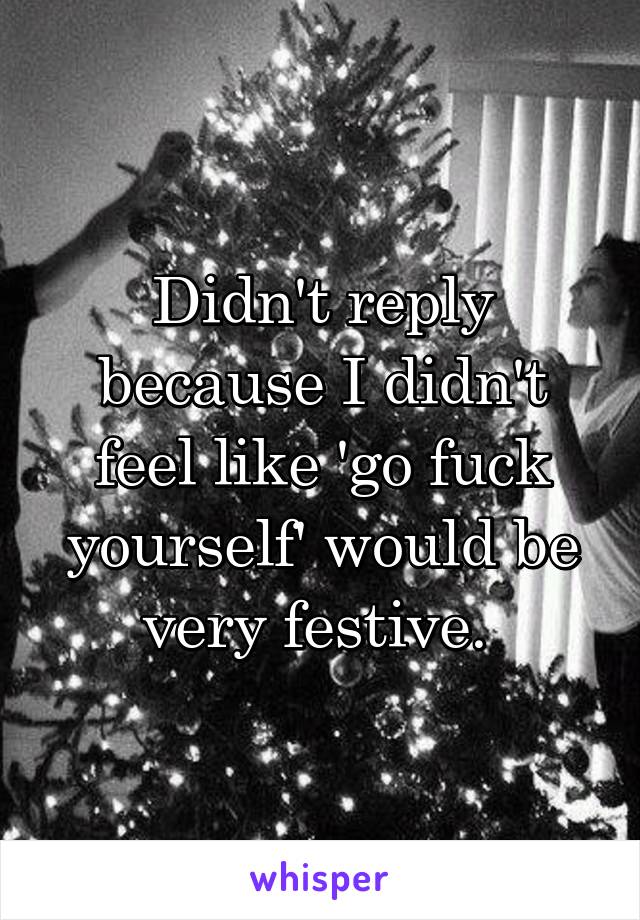 Didn't reply because I didn't feel like 'go fuck yourself' would be very festive. 