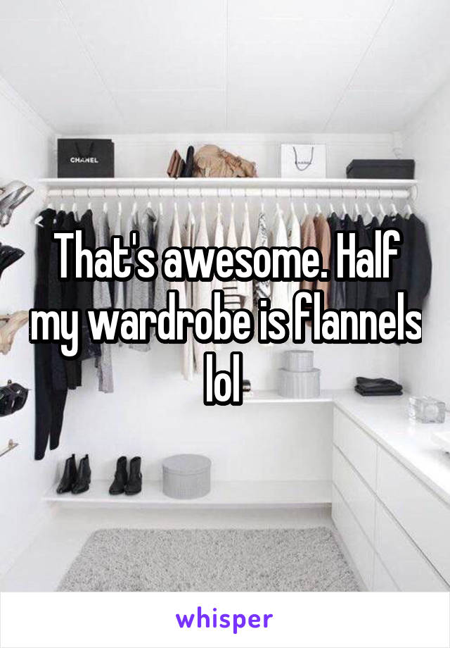 That's awesome. Half my wardrobe is flannels lol 