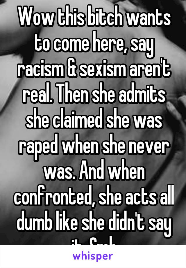 Wow this bitch wants to come here, say racism & sexism aren't real. Then she admits she claimed she was raped when she never was. And when confronted, she acts all dumb like she didn't say it. Smh