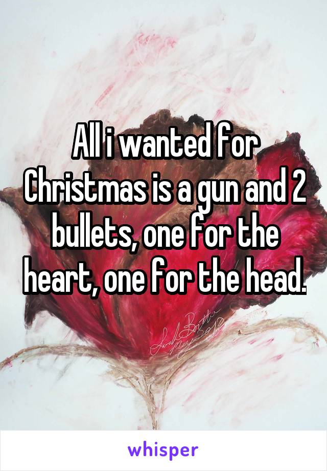 All i wanted for Christmas is a gun and 2 bullets, one for the heart, one for the head. 