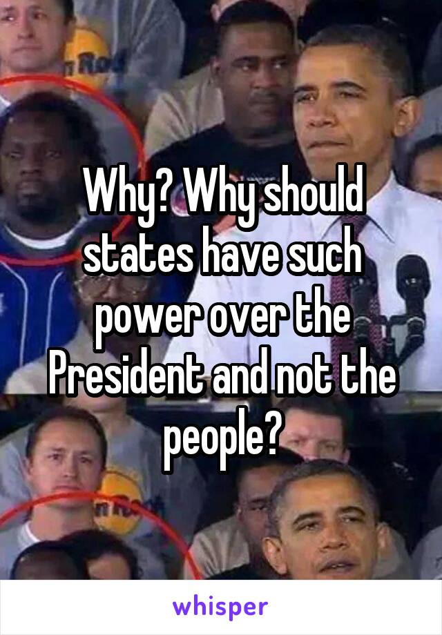 Why? Why should states have such power over the President and not the people?