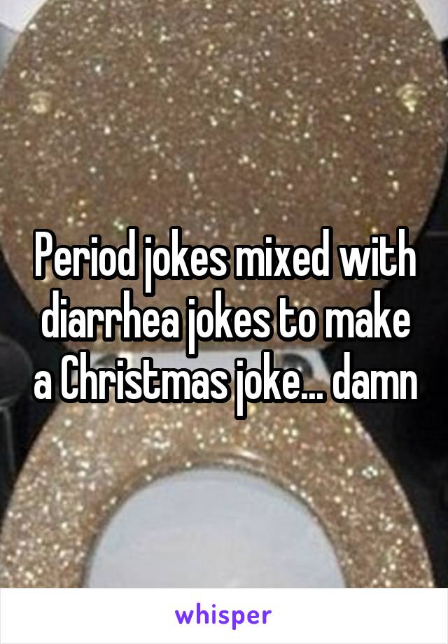 Period jokes mixed with diarrhea jokes to make a Christmas joke... damn