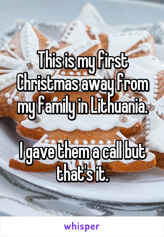 This is my first Christmas away from my family in Lithuania.

I gave them a call but that's it.