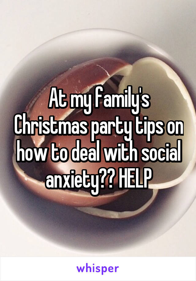 At my family's Christmas party tips on how to deal with social anxiety?? HELP