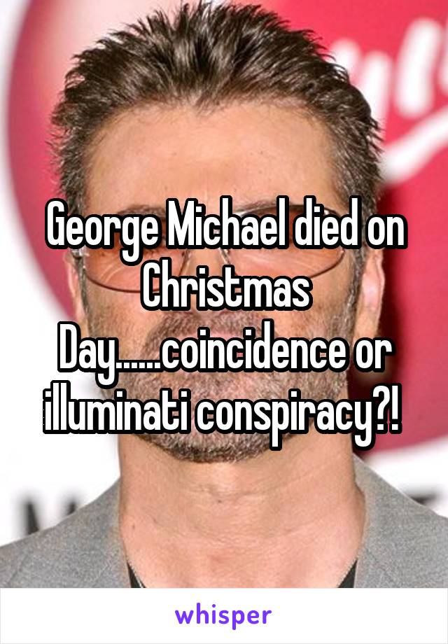 George Michael died on Christmas Day......coincidence or illuminati conspiracy?! 