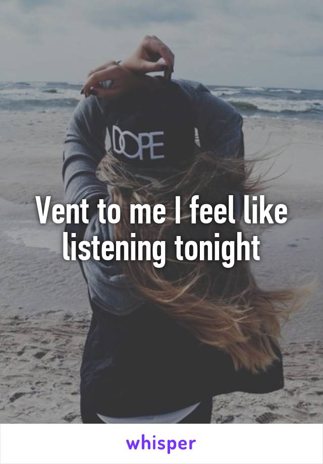 Vent to me I feel like listening tonight