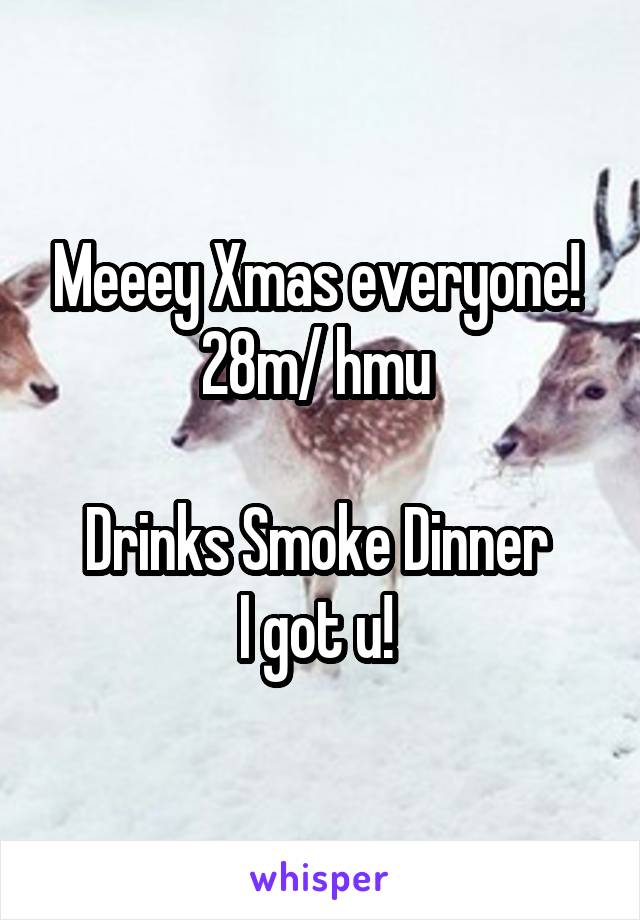 Meeey Xmas everyone! 
28m/ hmu 

Drinks Smoke Dinner 
I got u! 