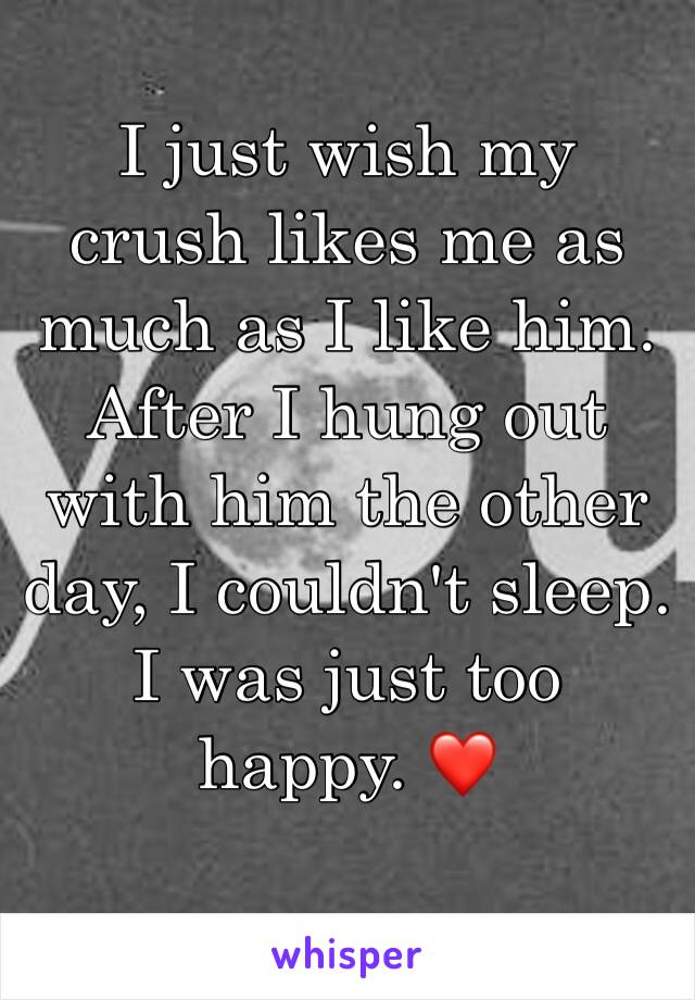 I just wish my crush likes me as much as I like him. After I hung out with him the other day, I couldn't sleep. I was just too happy. ❤