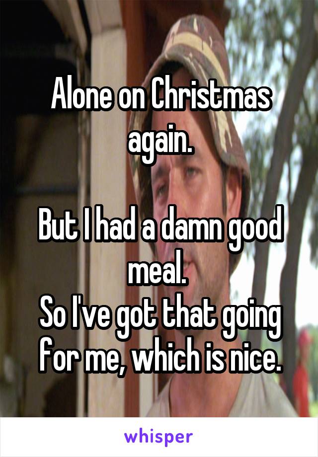 Alone on Christmas again.

But I had a damn good meal. 
So I've got that going for me, which is nice.