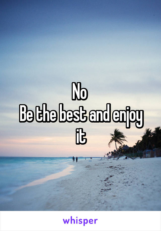 No 
Be the best and enjoy it