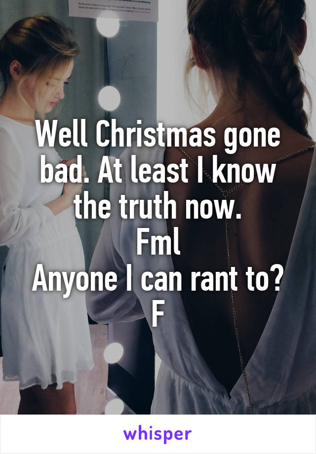 Well Christmas gone bad. At least I know the truth now.
Fml
Anyone I can rant to?
F