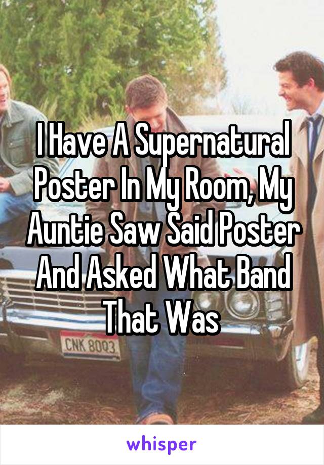 I Have A Supernatural Poster In My Room, My Auntie Saw Said Poster And Asked What Band That Was 