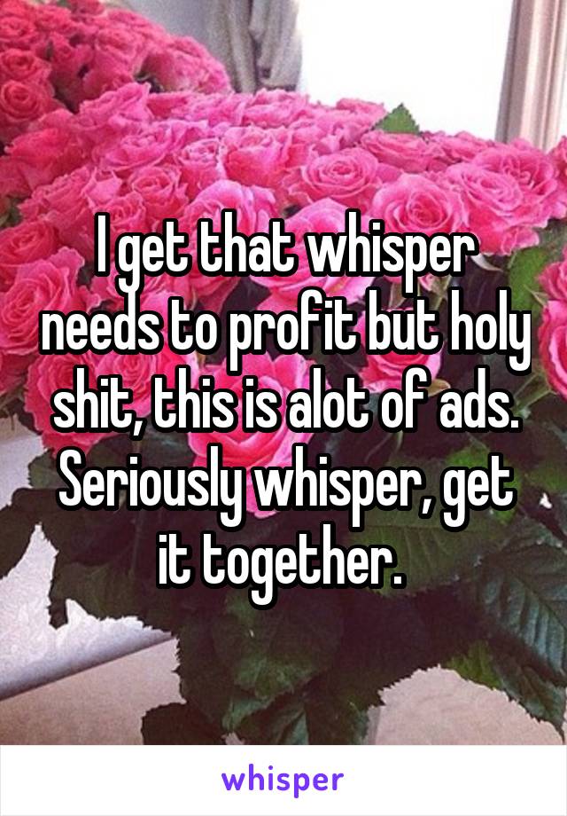 I get that whisper needs to profit but holy shit, this is alot of ads.
Seriously whisper, get it together. 