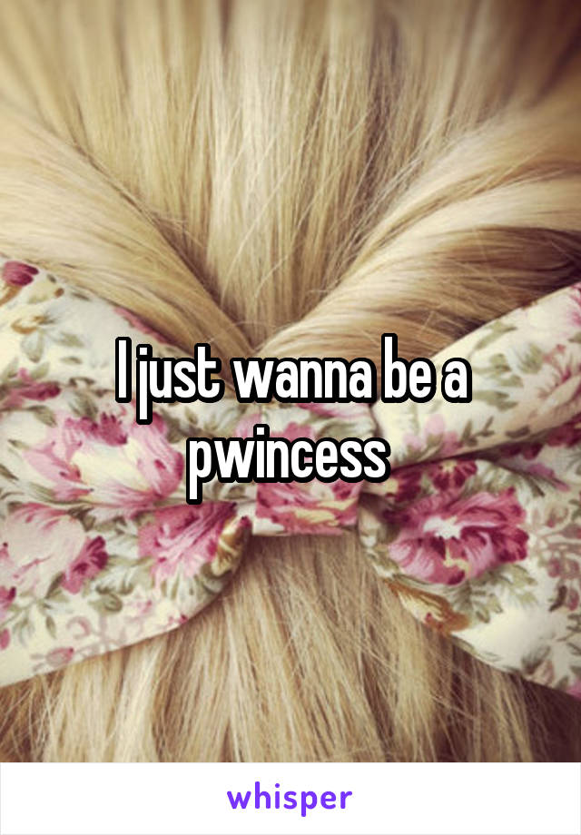 I just wanna be a pwincess 