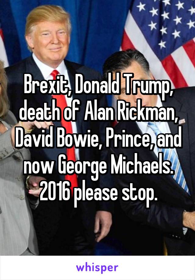 Brexit, Donald Trump, death of Alan Rickman, David Bowie, Prince, and now George Michaels. 2016 please stop.