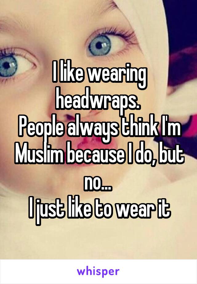 I like wearing headwraps. 
People always think I'm Muslim because I do, but no... 
I just like to wear it