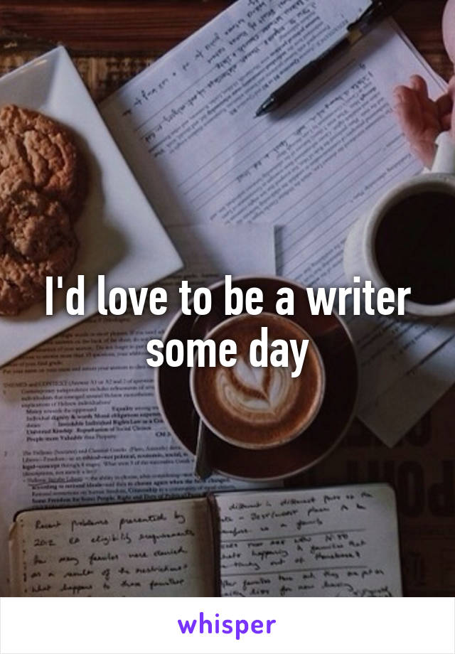 I'd love to be a writer some day