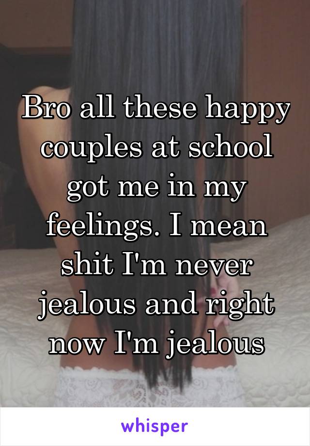 Bro all these happy couples at school got me in my feelings. I mean shit I'm never jealous and right now I'm jealous