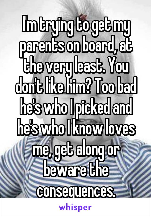I'm trying to get my parents on board, at the very least. You don't like him? Too bad he's who I picked and he's who I know loves me, get along or beware the consequences.