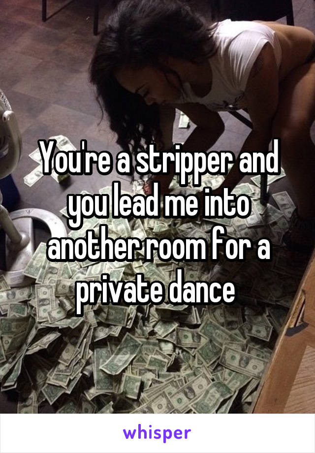 You're a stripper and you lead me into another room for a private dance 