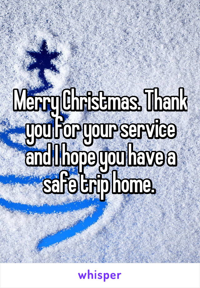 Merry Christmas. Thank you for your service and I hope you have a safe trip home. 