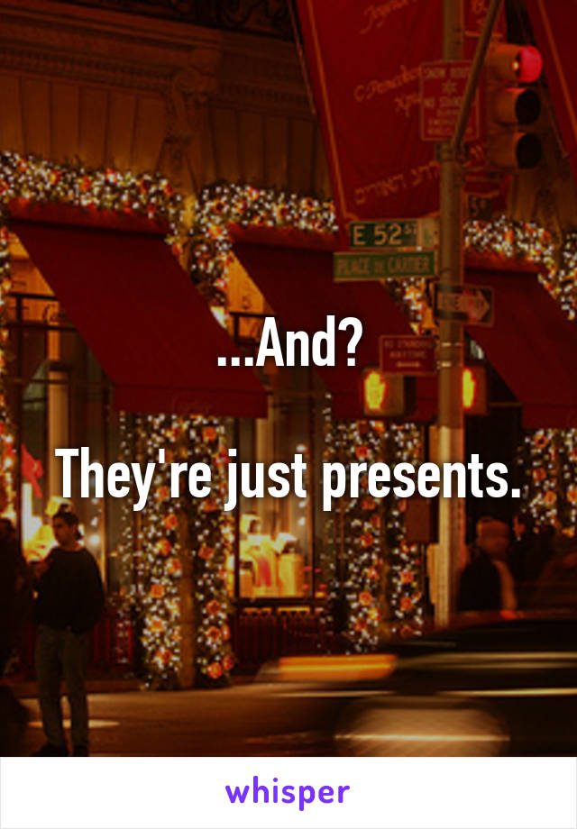 ...And?

They're just presents.
