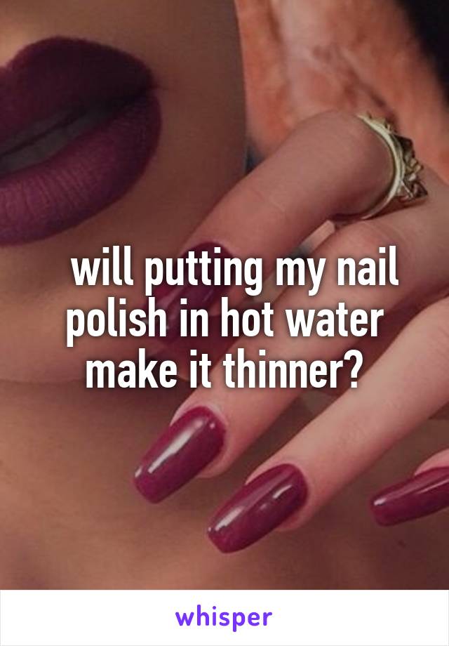   will putting my nail polish in hot water make it thinner?