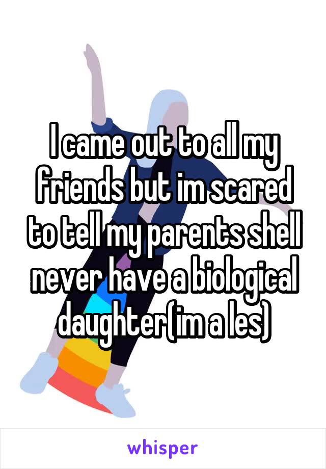 I came out to all my friends but im scared to tell my parents shell never have a biological daughter(im a les)