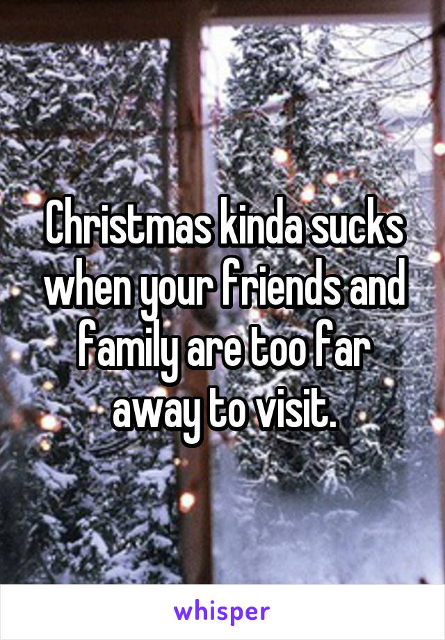 Christmas kinda sucks when your friends and family are too far away to visit.