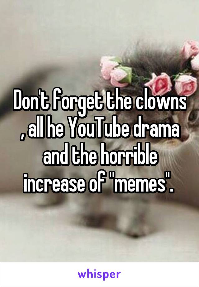 Don't forget the clowns , all he YouTube drama and the horrible increase of "memes". 